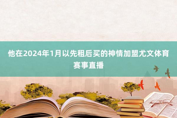 他在2024年1月以先租后买的神情加盟尤文体育赛事直播