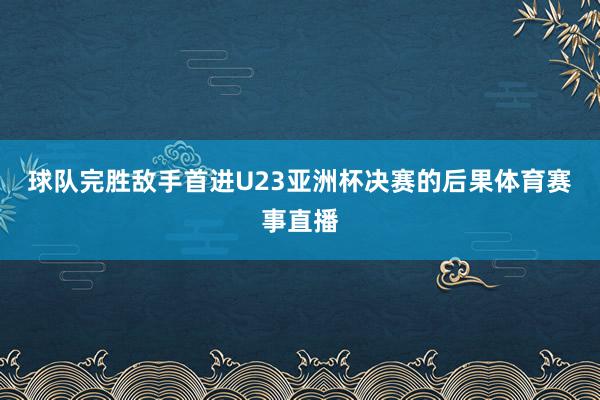 球队完胜敌手首进U23亚洲杯决赛的后果体育赛事直播