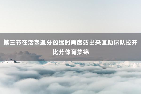 第三节在活塞追分凶猛时再度站出来匡助球队拉开比分体育集锦