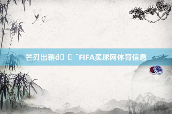 芒刃出鞘🎯FIFA买球网体育信息