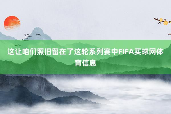 这让咱们照旧留在了这轮系列赛中FIFA买球网体育信息