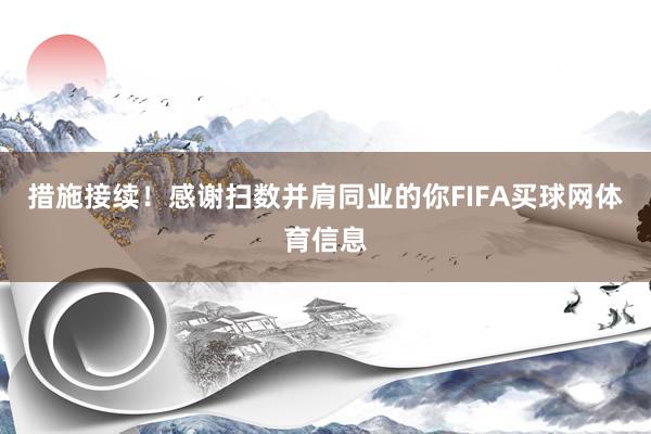 措施接续！感谢扫数并肩同业的你FIFA买球网体育信息
