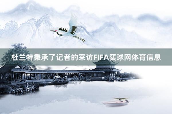 杜兰特秉承了记者的采访FIFA买球网体育信息