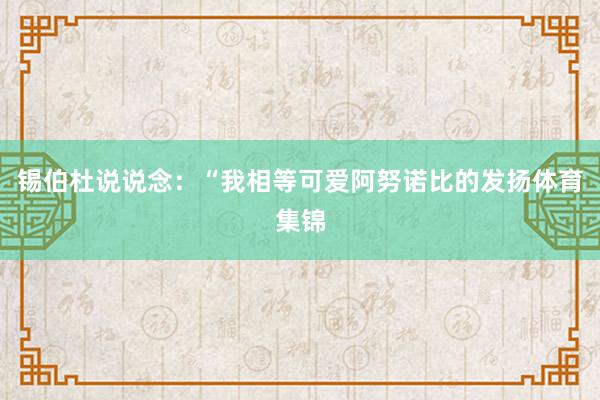 锡伯杜说说念:“我相等可爱阿努诺比的发扬体育集锦