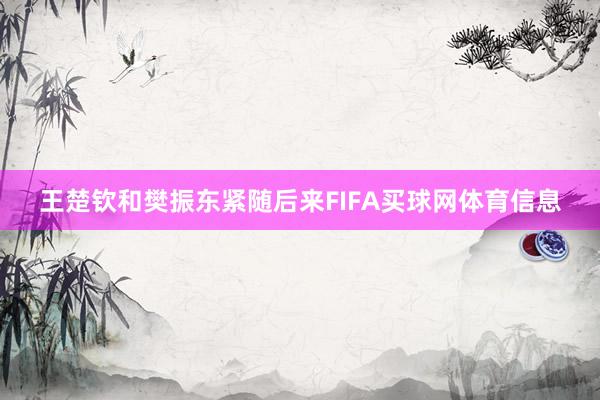 王楚钦和樊振东紧随后来FIFA买球网体育信息